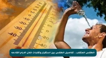 الطقس المتقلب.. تفاصيل الطقس بين استقرار وتقلبات خلال الأيام القادمة